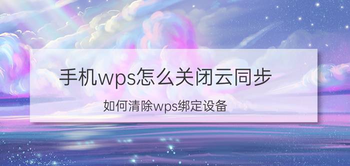 手机wps怎么关闭云同步 如何清除wps绑定设备？